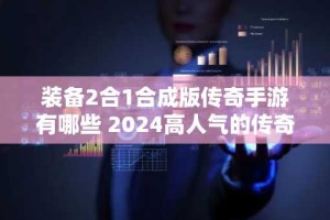 装备2合1合成版传奇手游有哪些 2024高人气的传奇手游大全