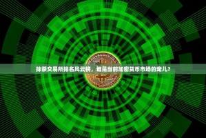 抹茶交易所排名风云榜，谁是当前加密货币市场的宠儿？