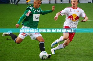 欧冠赛场也转会？聊聊欧冠球员的那些流动与交易
