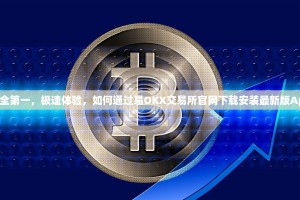 安全第一，极速体验，如何通过易OKX交易所官网下载安装最新版App