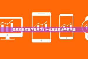 欧意交易苹果下载不了？一文教你解决所有问题