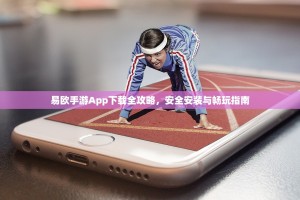 易欧手游App下载全攻略，安全安装与畅玩指南
