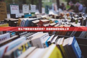 怎么下载欧逸交易所软件？详细教程助您轻松上手