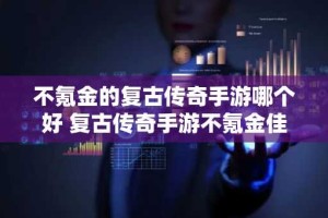 不氪金的复古传奇手游哪个好 复古传奇手游不氪金佳作榜首