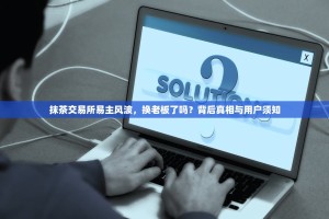 抹茶交易所易主风波，换老板了吗？背后真相与用户须知