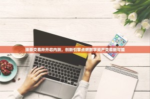 抹茶交易所开启内测，创新引擎点燃数字资产交易新可能