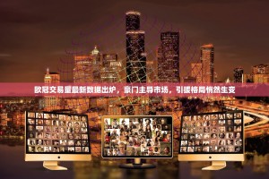 欧冠交易量最新数据出炉，豪门主导市场，引援格局悄然生变