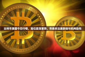 比特币美国今日行情，高位震荡蓄势，市场关注美联储与机构动向