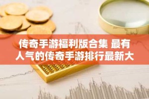 传奇手游福利版合集 最有人气的传奇手游排行最新大全