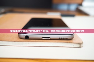 荣耀手机安装不了欧易APP？别急，这些原因和解决方案帮你搞定！