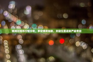 晚间比特币行情分析，多空博弈加剧，关键位置迎来严峻考验