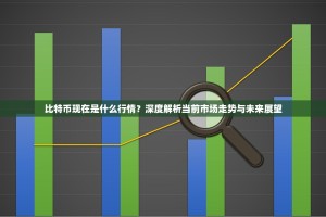 比特币现在是什么行情？深度解析当前市场走势与未来展望