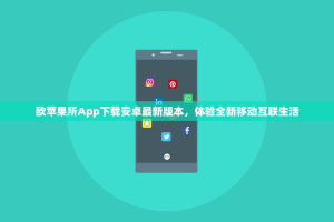 欧苹果所App下载安卓最新版本，体验全新移动互联生活