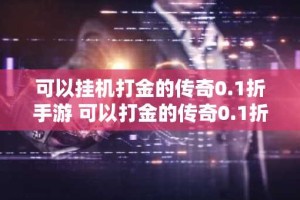 可以挂机打金的传奇0.1折手游 可以打金的传奇0.1折手游排行榜