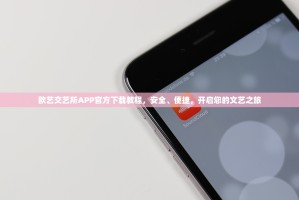 欧艺交艺所APP官方下载教程，安全、便捷，开启您的文艺之旅