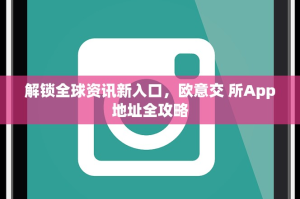 解锁全球资讯新入口，欧意交 所App地址全攻略