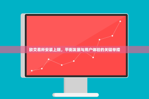 欧交易所安装上限，平衡发展与用户体验的关键举措