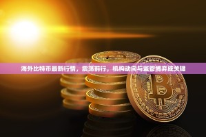 海外比特币最新行情，震荡前行，机构动向与监管博弈成关键