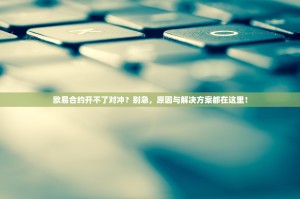 欧易合约开不了对冲？别急，原因与解决方案都在这里！