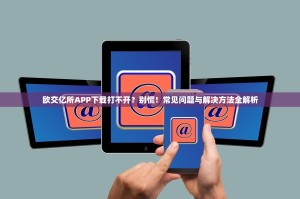 欧交亿所APP下载打不开？别慌！常见问题与解决方法全解析