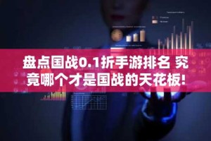 盘点国战0.1折手游排名 究竟哪个才是国战的天花板!