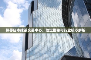 探寻日本抹茶交易中心，地址揭秘与行业核心解析