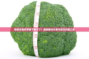 抹茶交易所苹果下载不了？最新解决方案与常见问题汇总