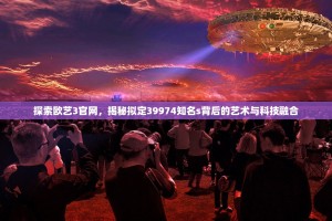 探索欧艺3官网，揭秘拟定39974知名s背后的艺术与科技融合