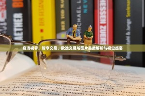 高清视界，智享交易，欧逸交易所图片品质解析与视觉盛宴