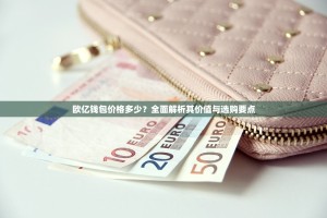欧亿钱包价格多少？全面解析其价值与选购要点