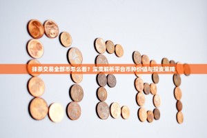 抹茶交易全部币怎么看？深度解析平台币种价值与投资策略