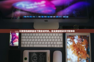 亿欧钱包最新版本下载安卓手机，安全便捷移动支付新体验