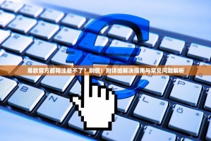 易欧官方邮箱注册不了？别慌！附详细解决指南与常见问题解析