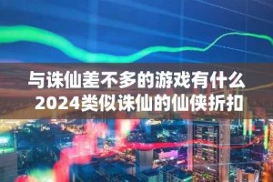 与诛仙差不多的游戏有什么 2024类似诛仙的仙侠折扣手游推荐