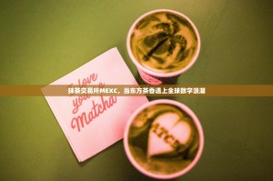 抹茶交易所MEXC，当东方茶香遇上全球数字浪潮