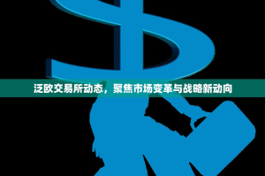 泛欧交易所动态，聚焦市场变革与战略新动向
