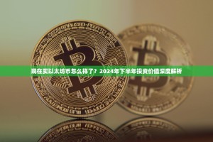 现在买以太坊币怎么样了？2024年下半年投资价值深度解析