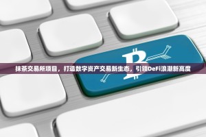 抹茶交易所项目，打造数字资产交易新生态，引领DeFi浪潮新高度