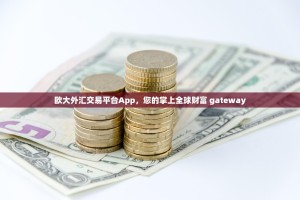 欧大外汇交易平台App，您的掌上全球财富 gateway