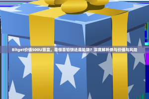 Bitget价值500U盲盒，是惊喜馅饼还是陷阱？深度解析参与价值与风险