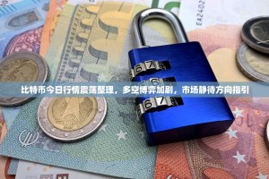 比特币今日行情震荡整理，多空博弈加剧，市场静待方向指引