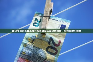 欧亿交易所币卖不掉？投资者陷入流动性困境，平台风险引担忧