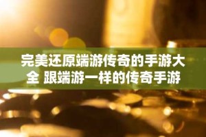 完美还原端游传奇的手游大全 跟端游一样的传奇手游推荐