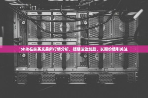 Shib在抹茶交易所行情分析，短期波动加剧，长期价值引关注