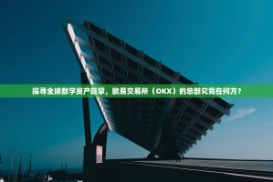 探寻全球数字资产巨擘，欧易交易所（OKX）的总部究竟在何方？