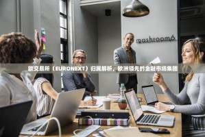 欧交易所（EURONEXT）归属解析，欧洲领先的金融市场集团