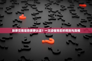 抹茶交易是否需要认证？一文读懂背后的规则与真相