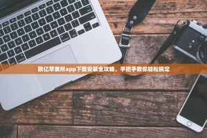 欧亿苹果所app下载安装全攻略，手把手教你轻松搞定