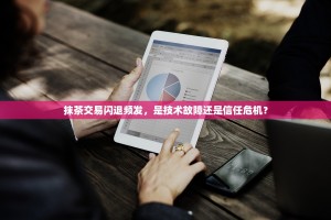 抹茶交易闪退频发，是技术故障还是信任危机？