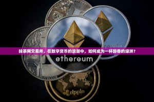 抹茶网交易所，在数字货币的浪潮中，如何成为一杯醇香的绿洲？